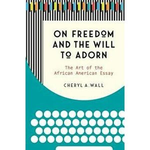 On Freedom and the Will to Adorn: The Art of the African American Essay, Paperback - Cheryl a. Wall imagine