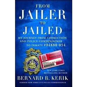 From Jailer to Jailed: My Journey from Correction and Police Commissioner to Inmate #84888-054, Paperback - Bernard B. Kerik imagine