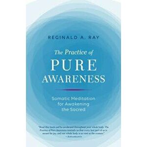 The Practice of Pure Awareness: Somatic Meditation for Awakening the Sacred, Paperback - Reginald A. Ray imagine