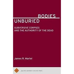 Unburied Bodies: Subversive Corpses and the Authority of the Dead, Paperback - James R. Martel imagine