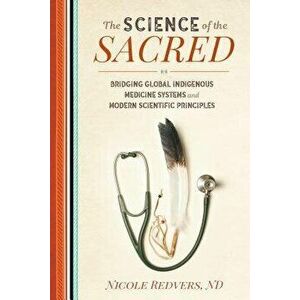 The Science of the Sacred: Bridging Global Indigenous Medicine Systems and Modern Scientific Principles, Paperback - Nicole Redvers imagine