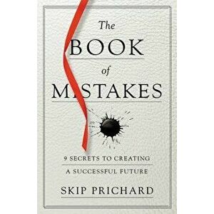 The Book of Mistakes: 9 Secrets to Creating a Successful Future, Paperback - Skip Prichard imagine