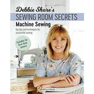 Debbie Shore's Sewing Room Secrets: Machine Sewing: Top Tips and Techniques for Successful Sewing, Paperback - Debbie Shore imagine