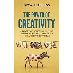 The Power of Creativity: A Three-Part Series for Writers, Artists, Musicians and Anyone in Search of Great Ideas, Paperback - Bryan Collins imagine