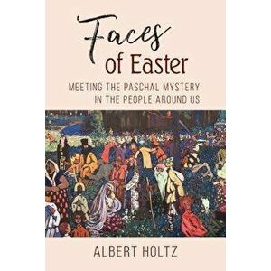 Faces of Easter: Meeting the Paschal Mystery in the People Around Us, Paperback - Albert Holtz imagine
