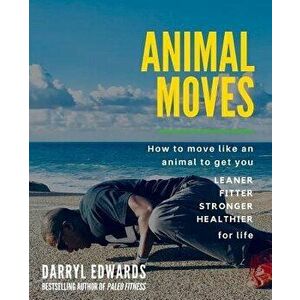 Animal Moves: How to Move Like an Animal to Get You Leaner, Fitter, Stronger and Healthier for Life, Paperback - Darryl Edwards imagine