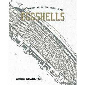 Eggshells: Pro Wrestling in the Tokyo Dome, Paperback - Chris Charlton imagine