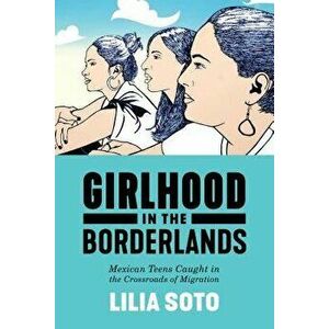 Girlhood in the Borderlands: Mexican Teens Caught in the Crossroads of Migration, Paperback - Lilia Soto imagine