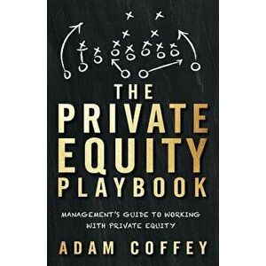The Private Equity Playbook: Management's Guide to Working with Private Equity, Paperback - Adam Coffey imagine