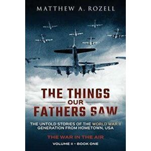 The Things Our Fathers Saw - The War in the Air Book One: The Untold Stories of the World War II Generation from Hometown, USA, Paperback - Matthew a. imagine