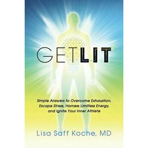 Get Lit: Simple Answers to Overcome Exhaustion, Escape Stress, Harness Limitless Energy, and Ignite Your Inner Athlete, Paperback - Lisa Saff Koche MD imagine