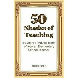 50 Shades of Teaching: 34 Years of Advice from a Veteran Elementary School Teacher - Todd Cole imagine