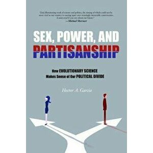 Sex, Power, and Partisanship: How Evolutionary Science Makes Sense of Our Political Divide, Paperback - Hector A. Garcia imagine