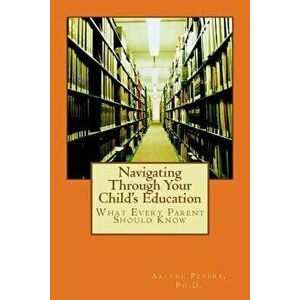 Navigating Through Your Child's Education: What Every Parent Should Know, Paperback - Arlene Peters Ph. D. imagine