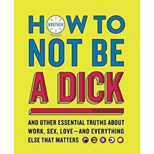 How to Not Be a Dick: And Other Essential Truths about Work, Sex, Love--And Everything Else That Matters, Paperback - Brother imagine