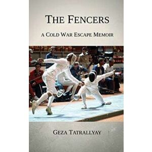 The Fencers: A Cold War Escape Memoir, Paperback - Geza Tatrallyay imagine