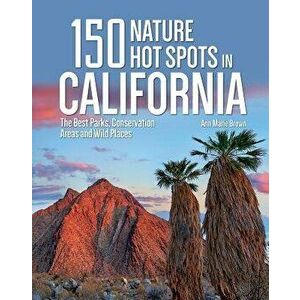 150 Nature Hot Spots in California: The Best Parks, Conservation Areas and Wild Places, Paperback - Ann Marie Brown imagine