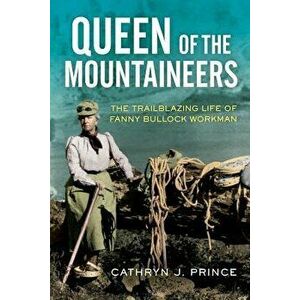 Queen of the Mountaineers: The Trailblazing Life of Fanny Bullock Workman, Hardcover - Cathryn J. Prince imagine