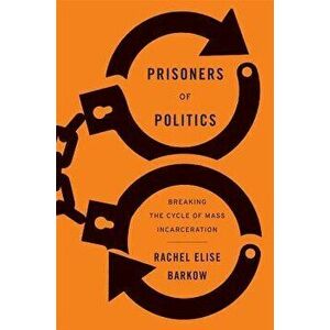 Prisoners of Politics: Breaking the Cycle of Mass Incarceration, Hardcover - Rachel Elise Barkow imagine