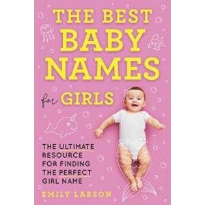 The Best Baby Names for Girls: The Ultimate Resource for Finding the Perfect Girl Name, Paperback - Emily Larson imagine