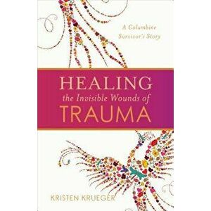 Healing the Invisible Wounds of Trauma: A Columbine Survivor's Story, Paperback - Kristen Krueger imagine