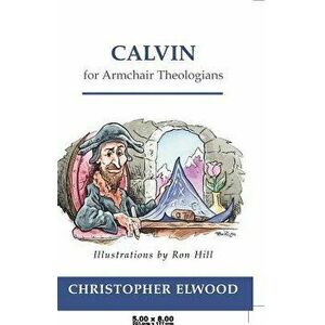 Calvin for Armchair Theologians, Paperback - Christopher Elwood imagine
