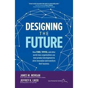 Designing the Future: How Ford, Toyota, and Other World-Class Organizations Use Lean Product Development to Drive Innovation and Transform Their Busin imagine
