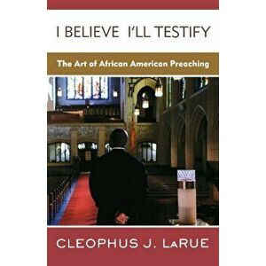 I Believe I'll Testify: The Art of African American Preaching, Paperback - Cleophus J. Larue imagine