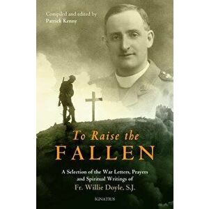 To Raise the Fallen: The War Letters, Prayers, and Spiritual Writings of Fr. Willie Doyle, Paperback - Patrick Kenny imagine