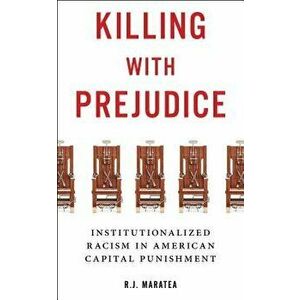 Killing with Prejudice: Institutionalized Racism in American Capital Punishment, Hardcover - R. J. Maratea imagine