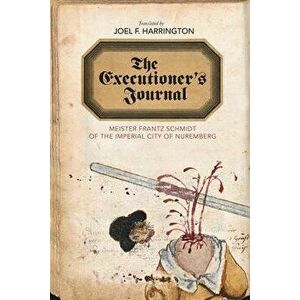The Executioner's Journal: Meister Frantz Schmidt of the Imperial City of Nuremberg, Paperback - Joel F. Harrington imagine