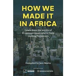 How We Made It in Africa: Learn from the Stories of 25 Entrepreneurs Who've Built Thriving Businesses, Paperback - Jaco Maritz imagine