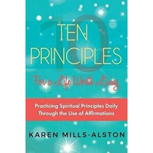 10 Principles for A Life Worth Living: Practicing Spiritual Principles Daily Through the Use of Affirmations, Paperback - Karen Mills-Alston imagine