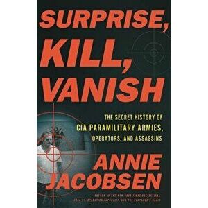 Surprise, Kill, Vanish: The Secret History of CIA Paramilitary Armies, Operators, and Assassins, Hardcover - Annie Jacobsen imagine