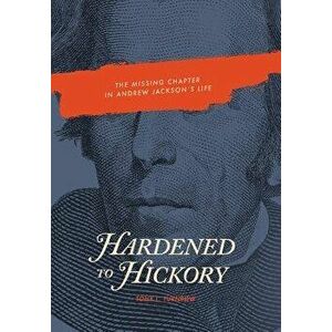 Hardened to Hickory: The Missing Chapter in Andrew Jackson's Life, Hardcover - Tony L. Turnbow imagine