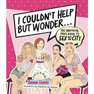I Couldn't Help But Wonder .... The Unofficial Fan's Guide to Sex and the City, Hardback - Emma Lewis imagine