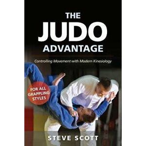 The Judo Advantage: Controlling Movement with Modern Kinesiology. for All Grappling Styles, Paperback - Steve Scott imagine