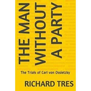 The Man Without a Party: The Trials of Carl Von Ossietzky, Paperback - Richard Tres imagine