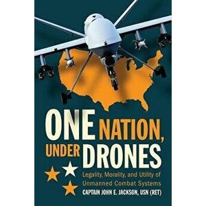 One Nation Under Drones: Legality, Morality, and Utility of Unmanned Combat Systems, Hardcover - John E. Jackson imagine