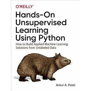 Hands-On Unsupervised Learning Using Python: How to Build Applied Machine Learning Solutions from Unlabeled Data, Paperback - Ankur A. Patel imagine