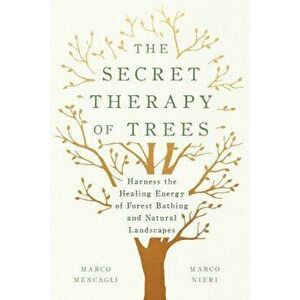 The Secret Therapy of Trees: Harness the Healing Energy of Forest Bathing and Natural Landscapes, Hardcover - Marco Mencagli imagine