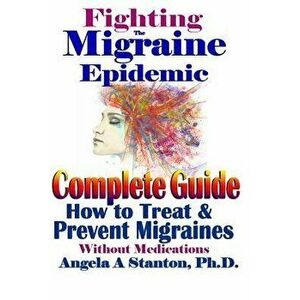 Fighting the Migraine Epidemic: A Complete Guide: How to Treat & Prevent Migraines Without Medicine, Paperback - Angela a. Stanton Ph. D. imagine