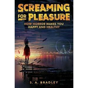 Screaming for Pleasure: How Horror Makes You Happy and Healthy, Paperback - S. A. Bradley imagine