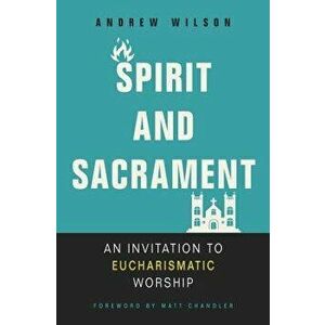 Spirit and Sacrament: An Invitation to Eucharismatic Worship, Paperback - Andrew Wilson imagine