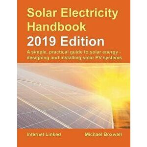 Solar Electricity Handbook - 2019 Edition: A Simple, Practical Guide to Solar Energy - Designing and Installing Solar Photovoltaic Systems., Paperback imagine
