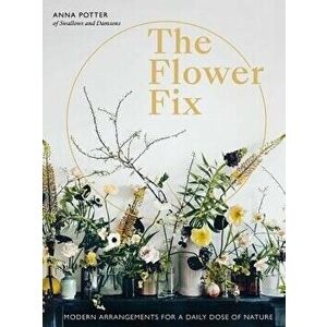 The Flower Fix: Modern Arrangements for a Daily Dose of Nature, Hardcover - Anna Potter imagine