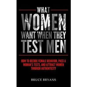 What Women Want When They Test Men: How to Decode Female Behavior, Pass a Woman's Tests, and Attract Women Through Authenticity, Paperback - Bruce Bry imagine