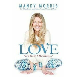Love It's How I Manifest: On Abundance, Happiness, Joy, and Peace of Mind, Paperback - Mandy Morris imagine