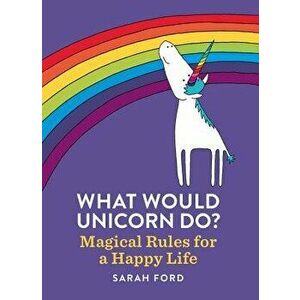 What Would Unicorn Do?: Magical Rules for a Happy Life, Paperback - Sarah Ford imagine