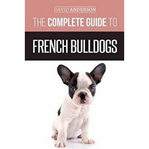 The Complete Guide to French Bulldogs: Everything You Need to Know to Bring Home Your First French Bulldog Puppy, Paperback - David Anderson imagine